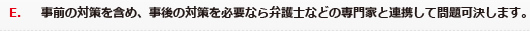 E．事前の対策を含め、事後の対策を必要なら弁護士などの専門家と連携して問題可決します。