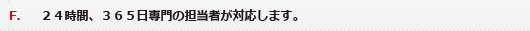 F．２４時間、３６５日専門の担当者が対応します。